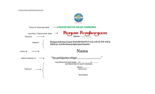 CONTOHPIAGAMPENGHARGAAN
Tahoma 16 Warna hijau dibold MASJID BAITUS SALAM JUNWANGI
Jawa Palsu 2 4 Warna merah dibold
Tahoma16
Century 26
Tahoma13 DenganiniKetuaUmumMASJID BAITUS SALAM JUNWANGI,
Sidoarjo memberikanpenghargaankepada:
Nama
Bodoni Condensed 22 “Ataspartisipasinyasebagai........................................”
yang dilaksanakan pada tanggal ... s.d. ... ........... ...... di ................
olehMASJID BAITUS SALAM JUNWANGI.
Sidoarjo,...............
Tahoma12 KetuaUmum
NamaPejabat
Nomor : ................
 