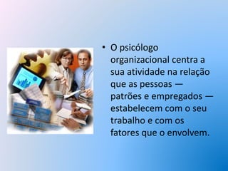 • O psicólogo
organizacional centra a
sua atividade na relação
que as pessoas —
patrões e empregados —
estabelecem com o seu
trabalho e com os
fatores que o envolvem.
 