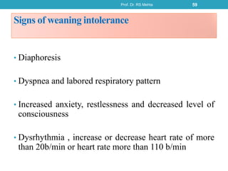 Signs of weaning intolerance
• Diaphoresis
• Dyspnea and labored respiratory pattern
• Increased anxiety, restlessness and decreased level of
consciousness
• Dysrhythmia , increase or decrease heart rate of more
than 20b/min or heart rate more than 110 b/min
Prof. Dr. RS Mehta 59
 