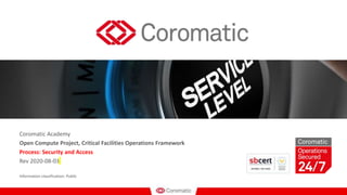 Coromatic Academy
Open Compute Project, Critical Facilities Operations Framework
Process: Security and Access
Rev 2020-08-03
Information classification: Public
 