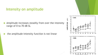 Intensity on amplitude
 Amplitude increases steadily from over the intensity
range of 0 to 70 dB SL
 the amplitude-intensity function is not linear
 
