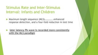 Stimulus Rate and Inter-Stimulus
Interval: Infants and Children
 Maximum length sequence (MLS)…………..enhanced
response detection, and a four-fold reduction in test time
 later latency Pb wave is recorded more consistently
with the MLS paradigm
 