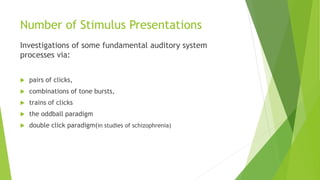 Number of Stimulus Presentations
Investigations of some fundamental auditory system
processes via:
 pairs of clicks,
 combinations of tone bursts,
 trains of clicks
 the oddball paradigm
 double click paradigm(in studies of schizophrenia)
 