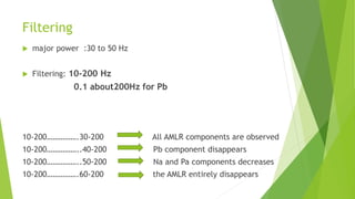Filtering
 major power :30 to 50 Hz
 Filtering: 10-200 Hz
0.1 about200Hz for Pb
10-200…………….30-200 All AMLR components are observed
10-200……………..40-200 Pb component disappears
10-200……………..50-200 Na and Pa components decreases
10-200…………….60-200 the AMLR entirely disappears
 