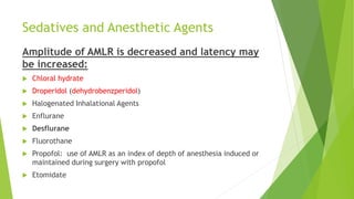 Sedatives and Anesthetic Agents
Amplitude of AMLR is decreased and latency may
be increased:
 Chloral hydrate
 Droperidol (dehydrobenzperidol)
 Halogenated Inhalational Agents
 Enflurane
 Desflurane
 Fluorothane
 Propofol: use of AMLR as an index of depth of anesthesia induced or
maintained during surgery with propofol
 Etomidate
 