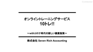 オンライントレーニングサービス
10トレ!!
〜withコロナ時代の新しい健康施策〜
株式会社 Seven Rich Accounting
Confidential
 