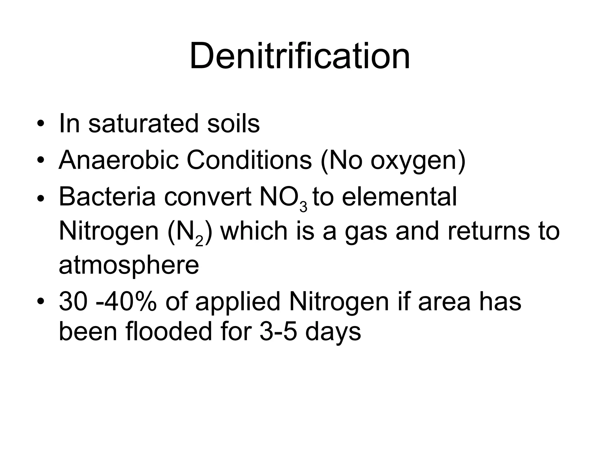 Denitrification In saturated soils Anaerobic Conditions (No oxygen) Bacteria convert NO 3  to elemental Nitrogen (N 2 ) which is a gas and returns to atmosphere 30 -40% of applied Nitrogen if area has been flooded for 3-5 days 