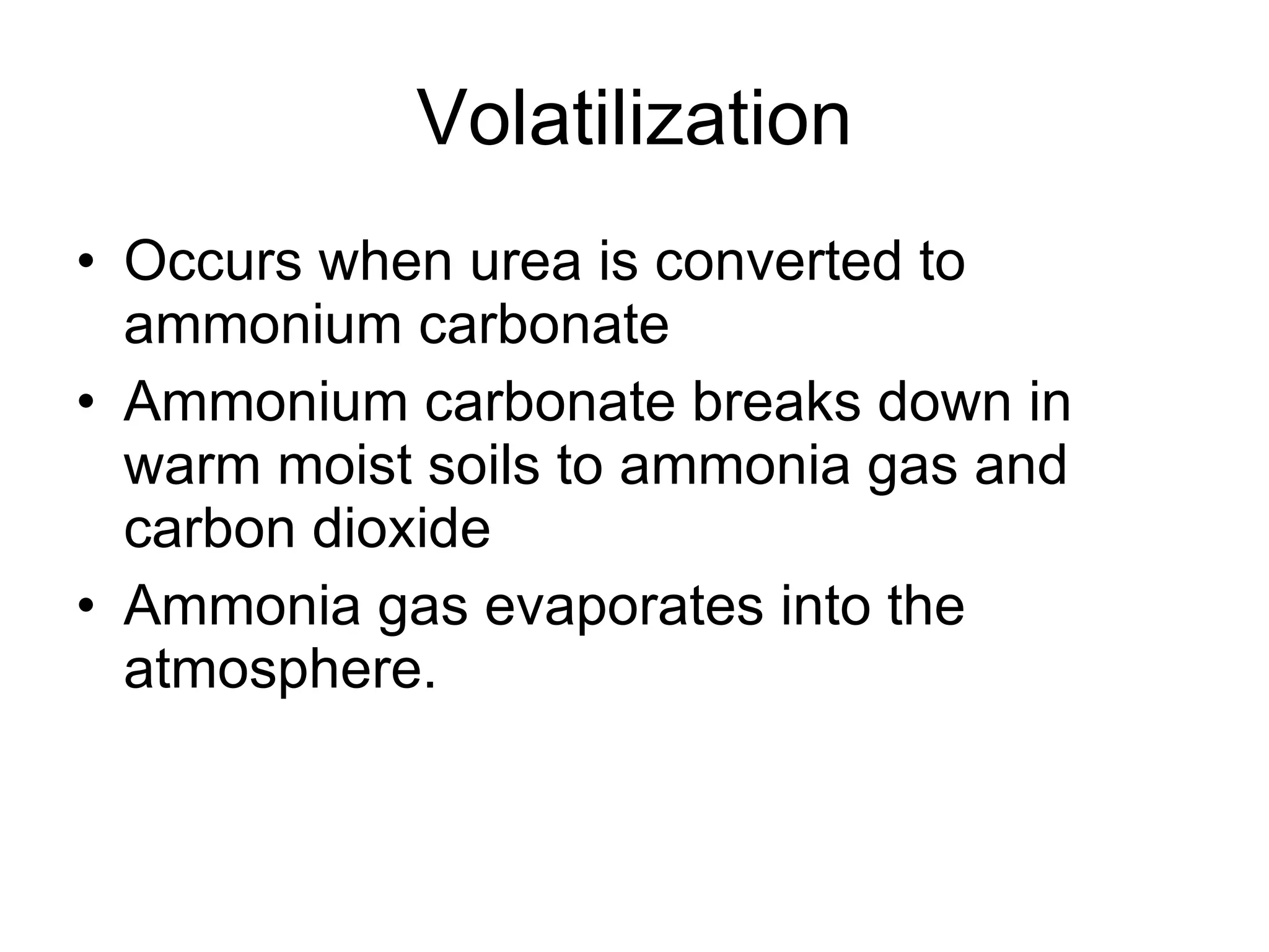 Volatilization Occurs when urea is converted to ammonium carbonate Ammonium carbonate breaks down in warm moist soils to ammonia gas and carbon dioxide Ammonia gas evaporates into the atmosphere. 