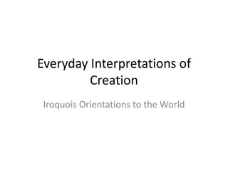 Everyday Interpretations of
         Creation
 Iroquois Orientations to the World
 