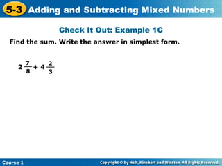 5-3 Adding and Subtracting Mixed Numbers
                   Check It Out: Example 1C
  Find the sum. Write the answer in simplest form.


       7
       __     2
     2    + 4 __
        8      3




Course 1
 