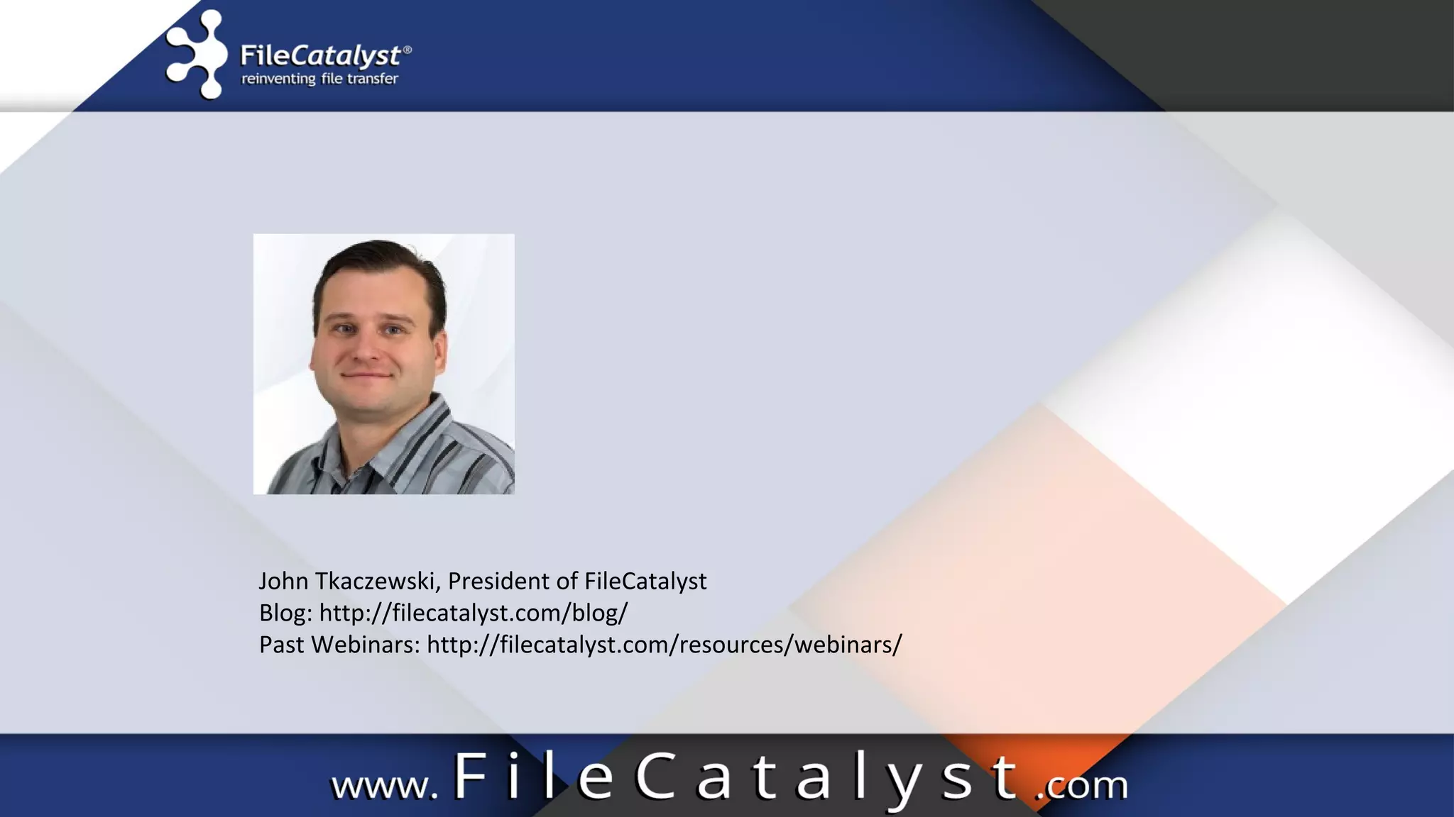 John Tkaczewski, President of FileCatalyst
Blog: http://filecatalyst.com/blog/
Past Webinars: http://filecatalyst.com/resources/webinars/
 
