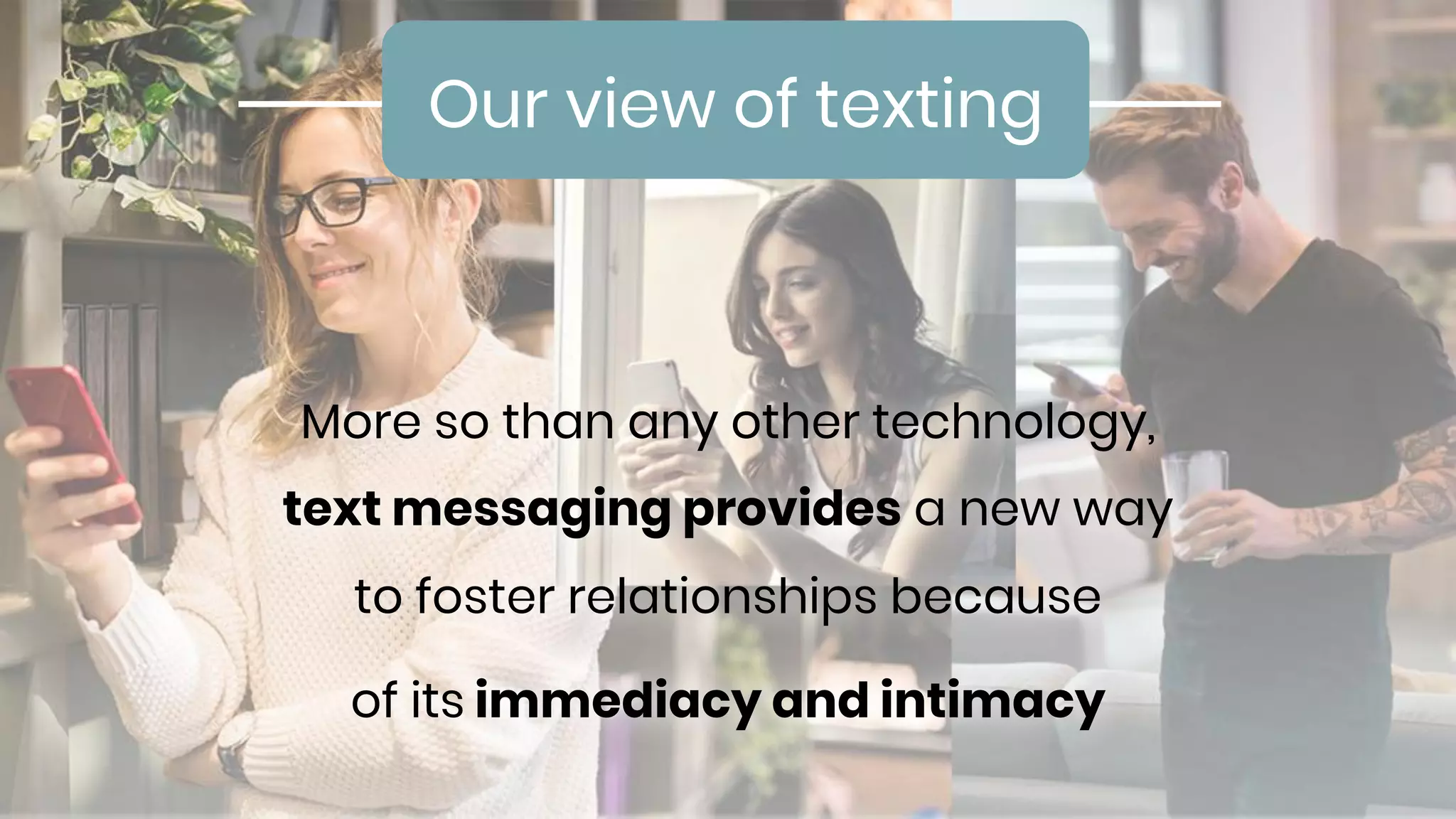 More so than any other technology,
text messaging provides a new way
to foster relationships because
of its immediacy and intimacy
Our view of texting
 