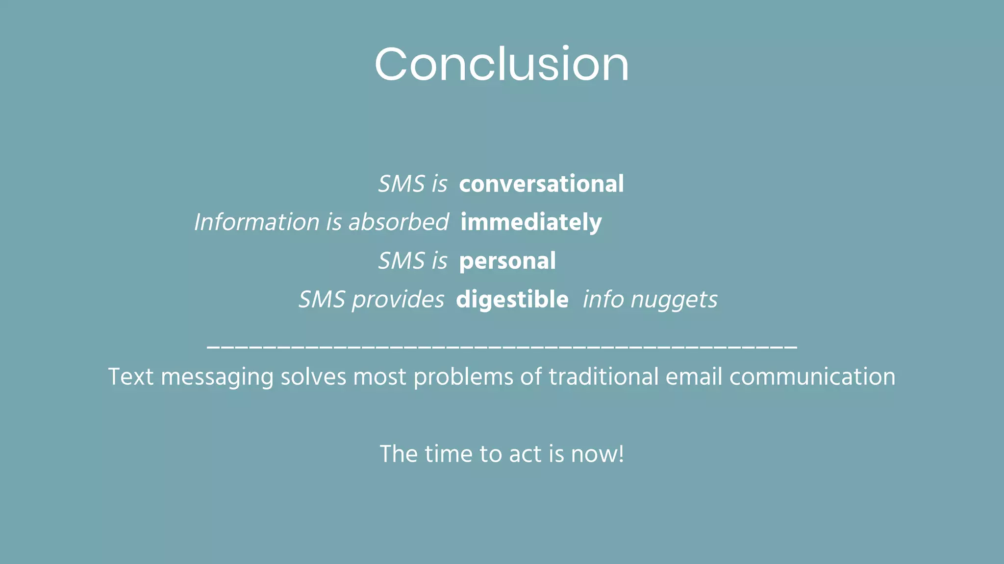 Conclusion
SMS is conversational
Information is absorbed immediately
SMS is personal
SMS provides digestible info nuggets
__________________________________________
Text messaging solves most problems of traditional email communication
The time to act is now!
 