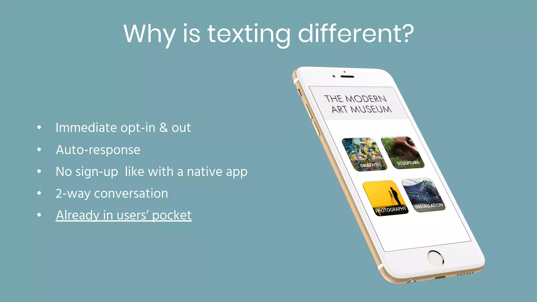 • Immediate opt-in & out
• Auto-response
• No sign-up like with a native app
• 2-way conversation
• Already in users’ pocket
Why is texting different?
 