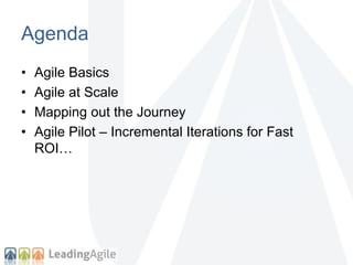 Agenda 
• Agile Basics 
• Agile at Scale 
• Mapping out the Journey 
• Agile Pilot – Incremental Iterations for Fast 
ROI… 
 