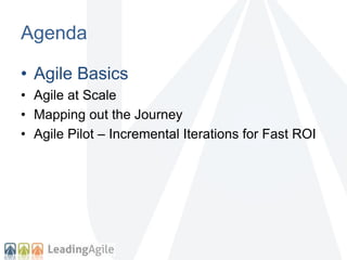 Agenda 
• Agile Basics 
• Agile at Scale 
• Mapping out the Journey 
• Agile Pilot – Incremental Iterations for Fast ROI 
 
