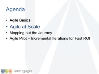 Agenda 
• Agile Basics 
• Agile at Scale 
• Mapping out the Journey 
• Agile Pilot – Incremental Iterations for Fast ROI 
 