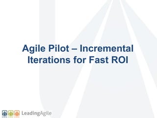 Agile Pilot – Incremental 
Iterations for Fast ROI 
 