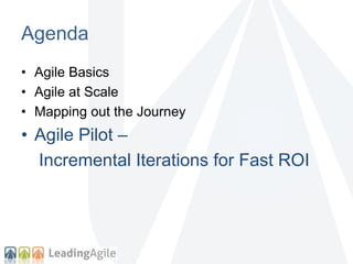 Agenda 
• Agile Basics 
• Agile at Scale 
• Mapping out the Journey 
• Agile Pilot – 
Incremental Iterations for Fast ROI 
 