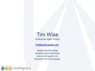 Tim Wise 
Enterprise Agile Coach 
tim@leadingagile.com 
twitter.com/timswise 
linkedin.com/in/timwise 
www.leadingagile.com 
facebook.com/leadingagile 
