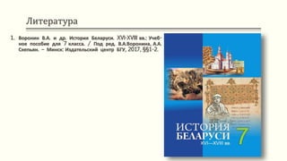 Литература
1. Воронин В.А. и др. История Беларуси. XVI-XVIII вв.: Учеб-
ное пособие для 7 класса. / Под ред. В.А.Воронина, А.А.
Скепьян. – Минск: Издательский центр БГУ, 2017, §§1-2.
 