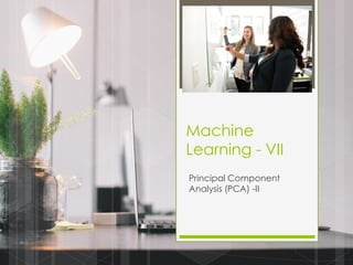 Machine
Learning - VII
Principal Component
Analysis (PCA) -II
 