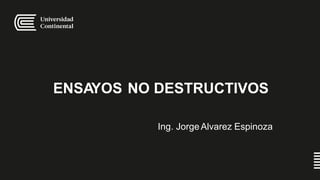 ENSAYOS NO DESTRUCTIVOS
Ing. JorgeAlvarez Espinoza
 