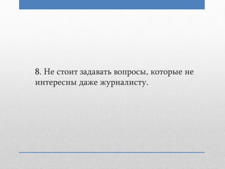 8. Не стоит задавать вопросы, которые не
интересны даже журналисту.
 