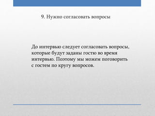 9. Нужно согласовать вопросы
До интервью следует согласовать вопросы,
которые будут заданы гостю во время
интервью. Поэтому мы можем поговорить
с гостем по кругу вопросов.
 