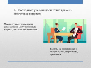 1. Необходимо уделять достаточно времени
подготовке вопросов
Многие думают, что во время
собеседования могут возникнуть
вопросы, но это не так правильно…
Если мы не подготовимся к
интервью, оно, скорее всего,
провалится.
 