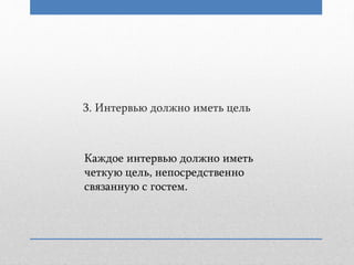 3. Интервью должно иметь цель
Каждое интервью должно иметь
четкую цель, непосредственно
связанную с гостем.
 