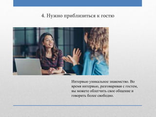 4. Нужно приблизиться к гостю
Интервью уникальное знакомство. Во
время интервью, разговаривая с гостем,
вы можете облегчить свое общение и
говорить более свободно.
 