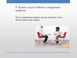 5. Нужно следует избегать стандартных
вопросов
Часто задаваемые вопросы всегда утомляют гостя.
Нужно задать еще вопрос.
 