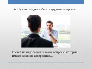 6. Нужно следует избегать трудных вопросов
Гостей не надо задавать такие вопросы, которые
имеют сложное содержание…
 