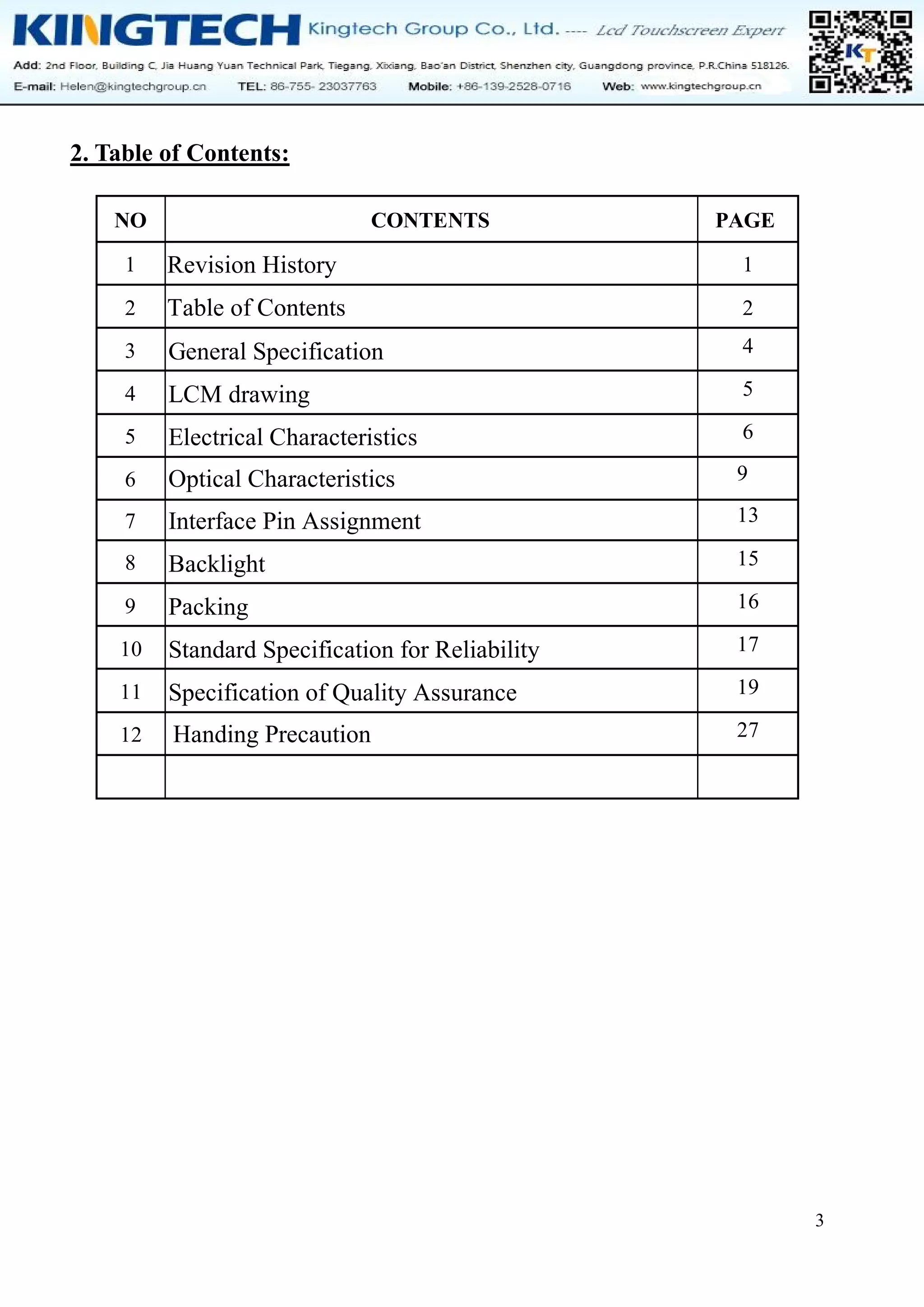 3
2. Table of Contents:
NO CONTENTS PAGE
1 Revision History 1
2 Table of Contents 2
3
4
General Specification 4
5
LCM drawing 5
6
Electrical Characteristics 6
7
Optical Characteristics 9
8
Interface Pin Assignment 13
9
Backlight 15
10
Packing 16
11
Standard Specification for Reliability 17
12
Specification of Quality Assurance 19
Handing Precaution 27
 