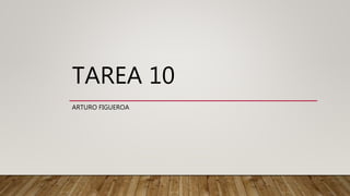 TAREA 10
ARTURO FIGUEROA
 