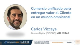 Carlos Vizcaya
Gerente Digital (CIO/CDO), AD Retail
Comercio unificado para
entregar valor al Cliente
en un mundo omnicanal
 