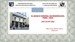 EL BANCO CENTRAL DE RESERVA DEL
PERÚ – BCR
(ART. 84 CPP-1993)
Mg. Lucía Buleje Ayala
Docente
 