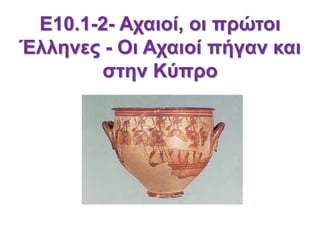Ε10.1-2- Αχαιοί, οι πρώτοι
Έλληνες - Οι Αχαιοί πήγαν και
στην Κύπρο
 