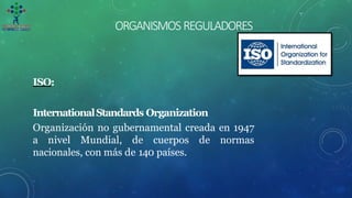 ORGANISMOSREGULADORES
ISO:
InternationalStandards Organization
Organización no gubernamental creada en 1947
a nivel Mundial, de cuerpos de normas
nacionales, con más de 140 países.
 