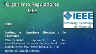 IEEE:
Instituto e
Electrónica
Principalmente
Ingenieros Eléctricos y de
responsable por las
especificaciones de redes de área local como
802.3Ethernet, 802.5Token Ring, ATM y las
normas de Gigabit Ethernet.
 