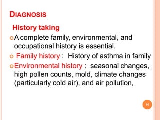 DIAGNOSIS
10
History taking
A complete family, environmental, and
occupational history is essential.
 Family history : History of asthma in family
Environmental history : seasonal changes,
high pollen counts, mold, climate changes
(particularly cold air), and air pollution,
 