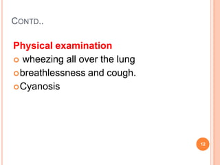 CONTD..
12
Physical examination
 wheezing all over the lung
breathlessness and cough.
Cyanosis
 