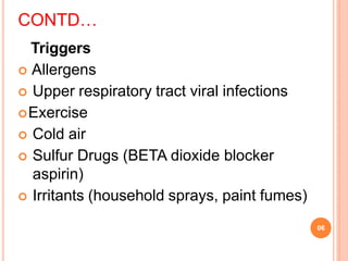 CONTD…
Triggers
 Allergens
 Upper respiratory tract viral infections
Exercise
 Cold air
 Sulfur Drugs (BETA dioxide blocker
aspirin)
 Irritants (household sprays, paint fumes)
06
 