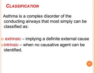 CLASSIFICATION
07
Asthma is a complex disorder of the
conducting airways that most simply can be
classified as:
 extrinsic – implying a definite external cause
intrinsic – when no causative agent can be
identified.
 