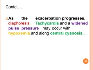 Contd….
09
As the exacerbation progresses,
diaphoresis, Tachycardia and a widened
pulse pressure may occur with
hypoxemia and along central cyanosis .
 