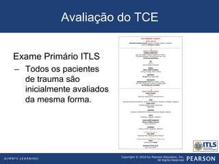 Copyright © 2016 by Pearson Education, Inc.
All Rights Reserved
Avaliação do TCE
Exame Primário ITLS
–  Todos os pacientes
de trauma são
inicialmente avaliados
da mesma forma.
 