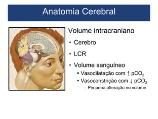 Anatomia Cerebral
Volume intracraniano
•  Cerebro
•  LCR
•  Volume sanguíneo
§  Vasodilatação com ↑ pCO2
§  Vasoconstrição com ↓ pCO2
–  Pequena alteração no volume
 