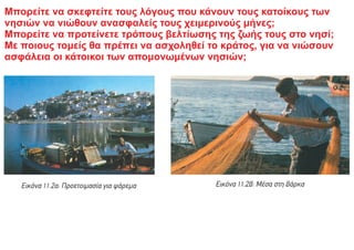 Μπορείτε να σκεφτείτε τους λόγους που κάνουν τους κατοίκους των
νησιών να νιώθουν ανασφαλείς τους χειμερινούς μήνες;
Μπορείτε να προτείνετε τρόπους βελτίωσης της ζωής τους στο νησί;
Με ποιους τομείς θα πρέπει να ασχοληθεί το κράτος, για να νιώσουν
ασφάλεια οι κάτοικοι των απομονωμένων νησιών;
 