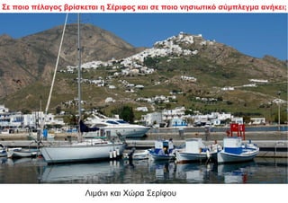 Λιμάνι και Χώρα Σερίφου
Σε ποιο πέλαγος βρίσκεται η Σέριφος και σε ποιο νησιωτικό σύμπλεγμα ανήκει;
 